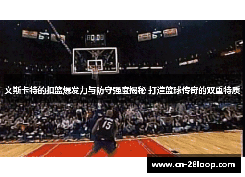 文斯卡特的扣篮爆发力与防守强度揭秘 打造篮球传奇的双重特质 文斯卡特的扣篮爆发力与防守强度揭秘 打造篮球传奇的双重特质