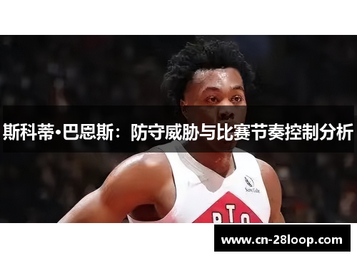 斯科蒂·巴恩斯：防守威胁与比赛节奏控制分析