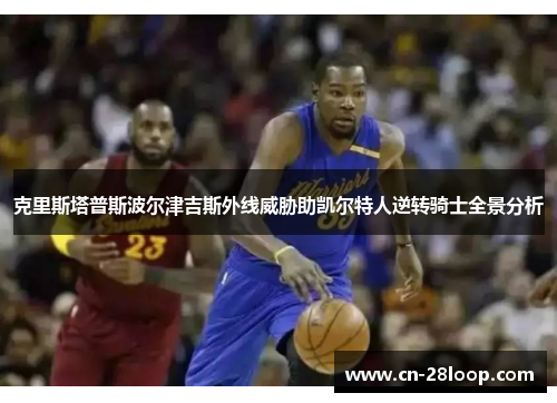 克里斯塔普斯波尔津吉斯外线威胁助凯尔特人逆转骑士全景分析 克里斯塔普斯波尔津吉斯外线威胁助凯尔特人逆转骑士全景分析
