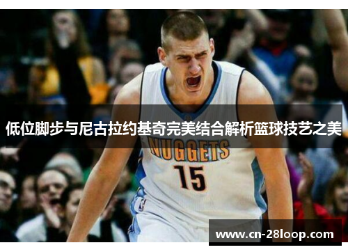低位脚步与尼古拉约基奇完美结合解析篮球技艺之美 低位脚步与尼古拉约基奇完美结合解析篮球技艺之美