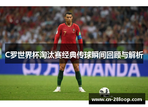 C罗世界杯淘汰赛经典传球瞬间回顾与解析 C罗世界杯淘汰赛经典传球瞬间回顾与解析