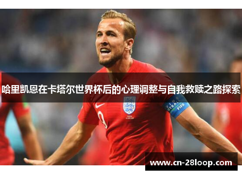 哈里凯恩在卡塔尔世界杯后的心理调整与自我救赎之路探索