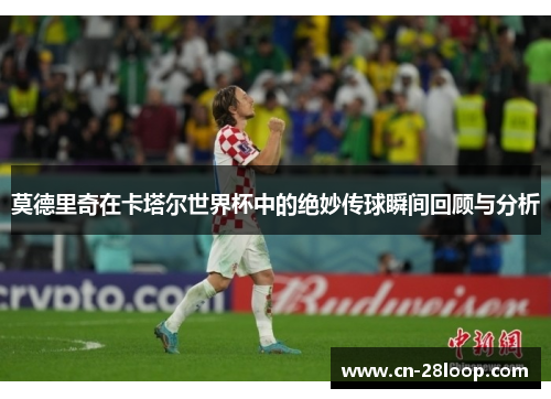 莫德里奇在卡塔尔世界杯中的绝妙传球瞬间回顾与分析 莫德里奇在卡塔尔世界杯中的绝妙传球瞬间回顾与分析