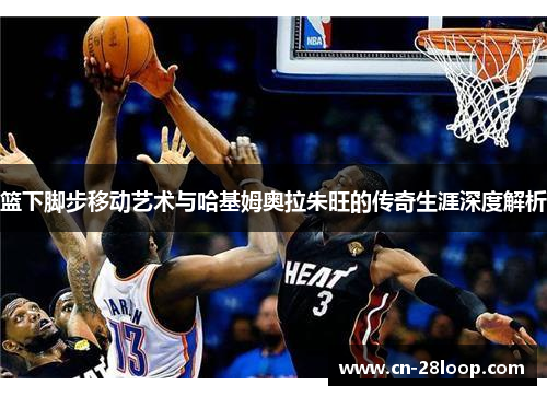 篮下脚步移动艺术与哈基姆奥拉朱旺的传奇生涯深度解析