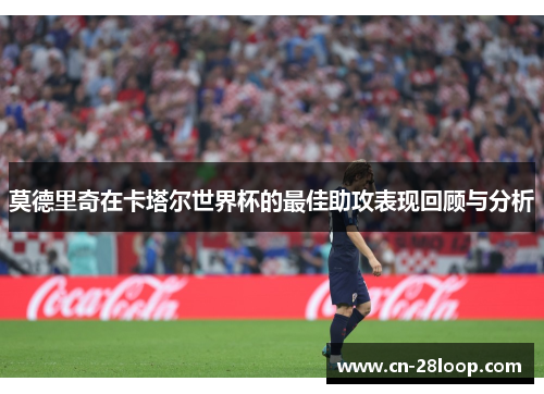 莫德里奇在卡塔尔世界杯的最佳助攻表现回顾与分析 莫德里奇在卡塔尔世界杯的最佳助攻表现回顾与分析