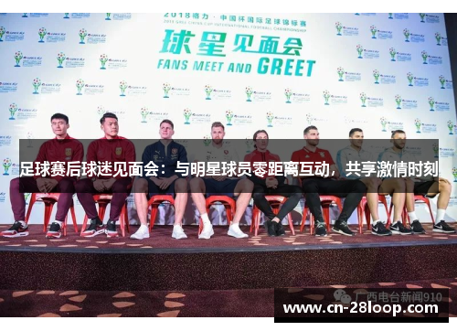 足球赛后球迷见面会：与明星球员零距离互动，共享激情时刻