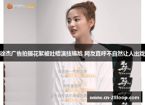 徐杰广告拍摄花絮被吐槽演技尴尬 网友直呼不自然让人出戏