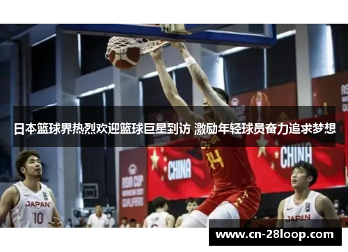 日本篮球界热烈欢迎篮球巨星到访 激励年轻球员奋力追求梦想