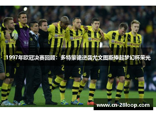 1997年欧冠决赛回顾：多特蒙德逆袭尤文图斯捧起梦幻杯荣光