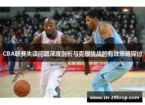 CBA联赛失误问题深度剖析与克服挑战的有效策略探讨