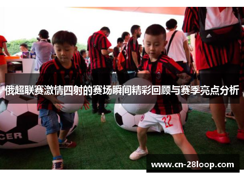 俄超联赛激情四射的赛场瞬间精彩回顾与赛季亮点分析