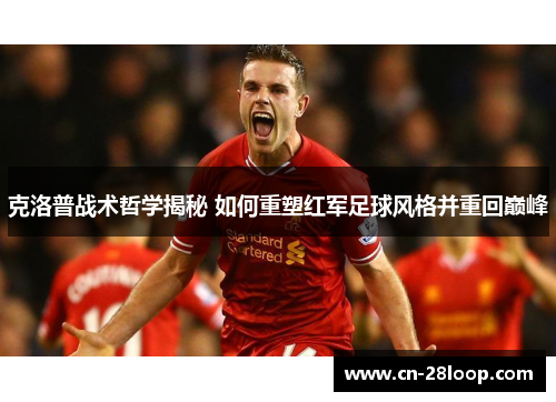 克洛普战术哲学揭秘 如何重塑红军足球风格并重回巅峰