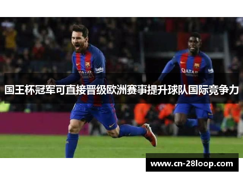国王杯冠军可直接晋级欧洲赛事提升球队国际竞争力