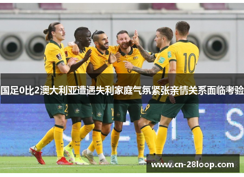 国足0比2澳大利亚遭遇失利家庭气氛紧张亲情关系面临考验