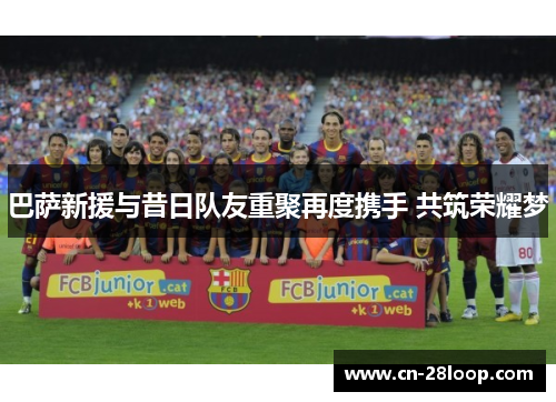 巴萨新援与昔日队友重聚再度携手 共筑荣耀梦