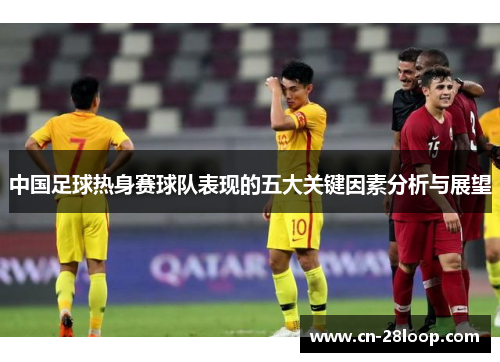 中国足球热身赛球队表现的五大关键因素分析与展望