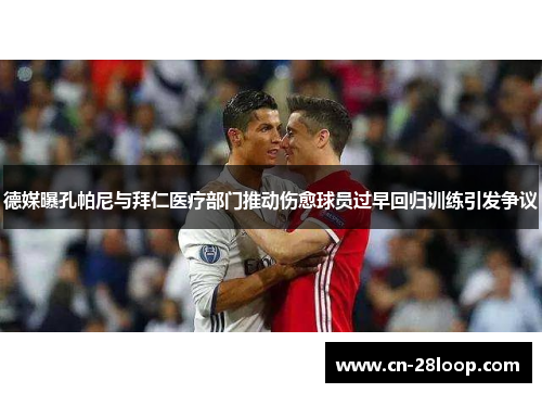 德媒曝孔帕尼与拜仁医疗部门推动伤愈球员过早回归训练引发争议
