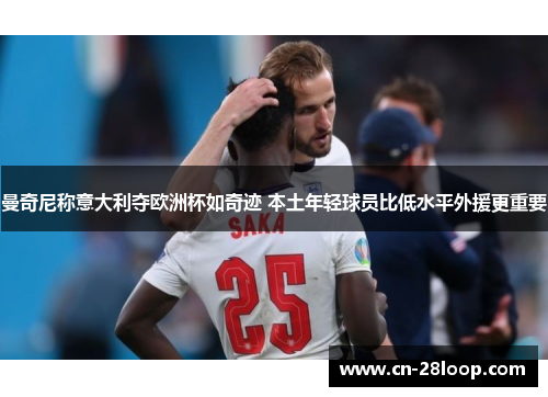 曼奇尼称意大利夺欧洲杯如奇迹 本土年轻球员比低水平外援更重要