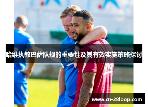 哈维执教巴萨队规的重要性及其有效实施策略探讨