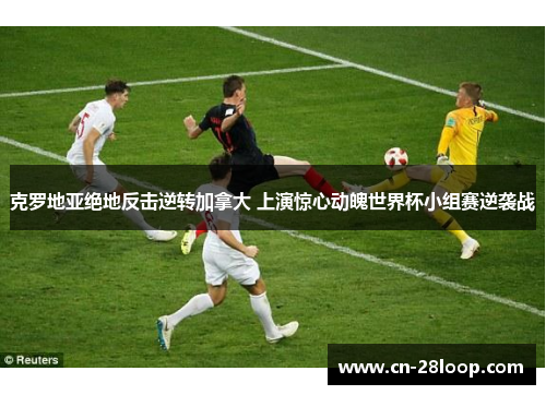 克罗地亚绝地反击逆转加拿大 上演惊心动魄世界杯小组赛逆袭战
