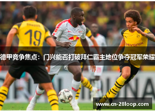 德甲竞争焦点：门兴能否打破拜仁霸主地位争夺冠军荣耀