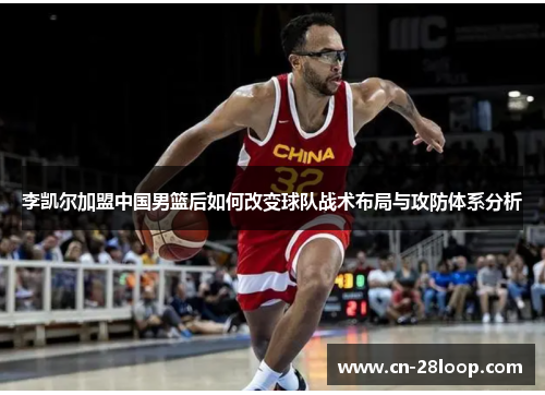李凯尔加盟中国男篮后如何改变球队战术布局与攻防体系分析