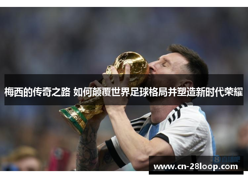 梅西的传奇之路 如何颠覆世界足球格局并塑造新时代荣耀