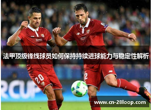 法甲顶级锋线球员如何保持持续进球能力与稳定性解析