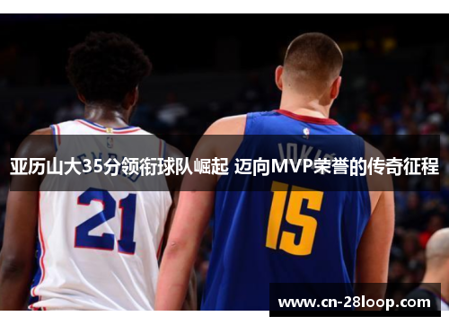 亚历山大35分领衔球队崛起 迈向MVP荣誉的传奇征程