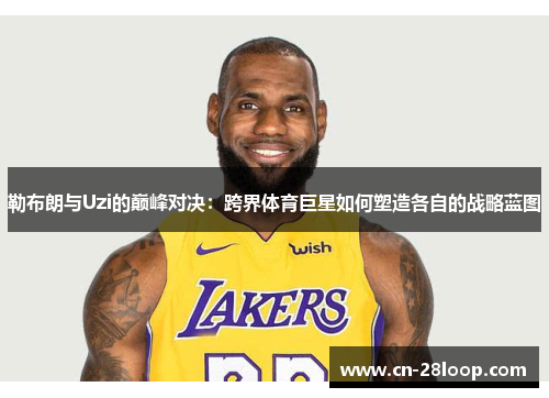 勒布朗与Uzi的巅峰对决：跨界体育巨星如何塑造各自的战略蓝图