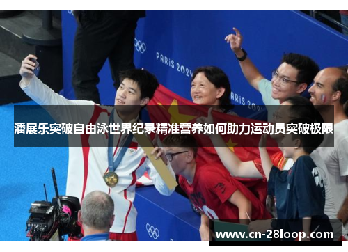 潘展乐突破自由泳世界纪录精准营养如何助力运动员突破极限