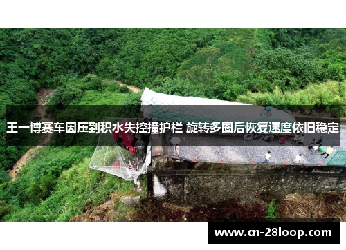王一博赛车因压到积水失控撞护栏 旋转多圈后恢复速度依旧稳定