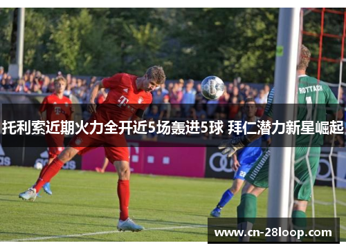 托利索近期火力全开近5场轰进5球 拜仁潜力新星崛起 托利索近期火力全开近5场轰进5球 拜仁潜力新星崛起