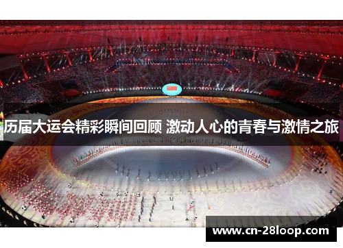 历届大运会精彩瞬间回顾 激动人心的青春与激情之旅 历届大运会精彩瞬间回顾 激动人心的青春与激情之旅