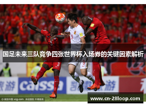 国足未来三队竞争四张世界杯入场券的关键因素解析