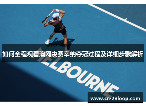 如何全程观看澳网决赛辛纳夺冠过程及详细步骤解析