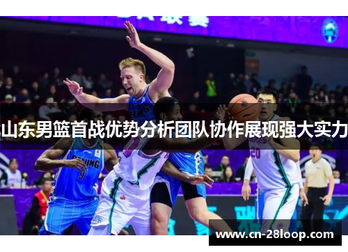 山东男篮首战优势分析团队协作展现强大实力