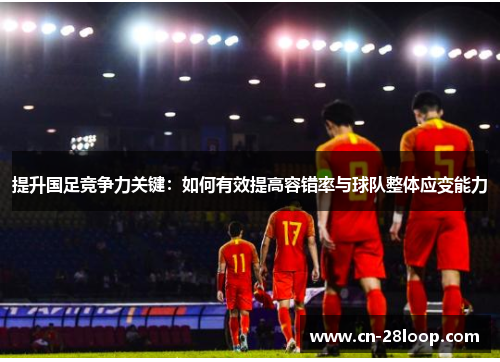 提升国足竞争力关键：如何有效提高容错率与球队整体应变能力