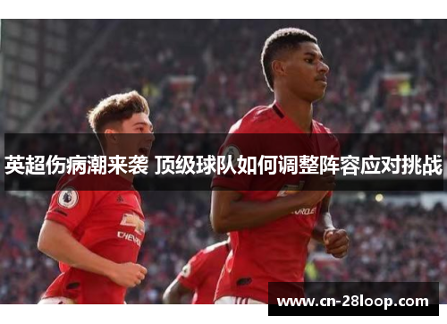 英超伤病潮来袭 顶级球队如何调整阵容应对挑战 英超伤病潮来袭 顶级球队如何调整阵容应对挑战