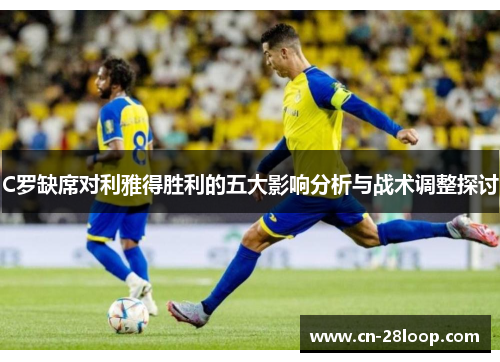 C罗缺席对利雅得胜利的五大影响分析与战术调整探讨 C罗缺席对利雅得胜利的五大影响分析与战术调整探讨