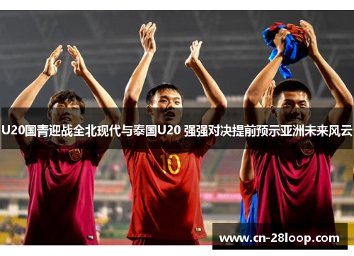 U20国青迎战全北现代与泰国U20 强强对决提前预示亚洲未来风云 U20国青迎战全北现代与泰国U20 强强对决提前预示亚洲未来风云