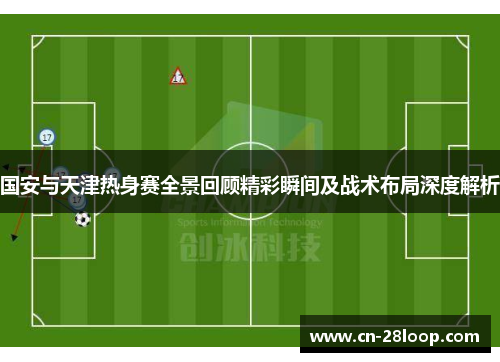 国安与天津热身赛全景回顾精彩瞬间及战术布局深度解析