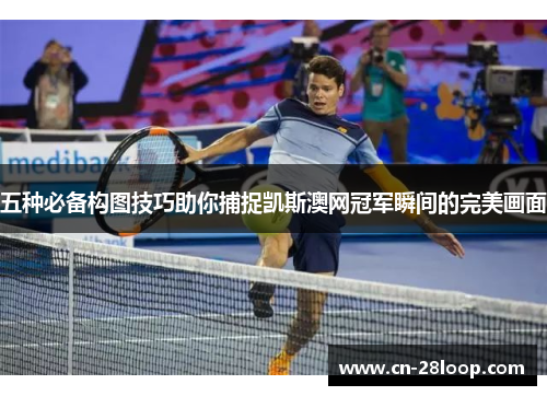 五种必备构图技巧助你捕捉凯斯澳网冠军瞬间的完美画面