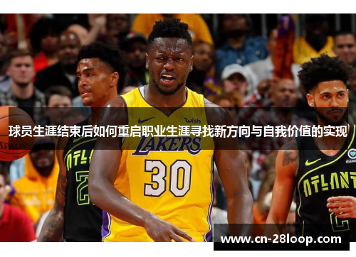 球员生涯结束后如何重启职业生涯寻找新方向与自我价值的实现 球员生涯结束后如何重启职业生涯寻找新方向与自我价值的实现