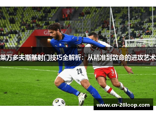 莱万多夫斯基射门技巧全解析：从精准到致命的进攻艺术