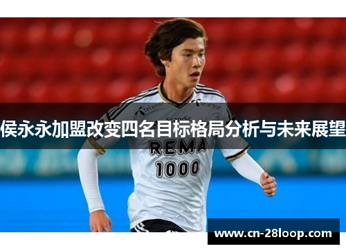侯永永加盟改变四名目标格局分析与未来展望 侯永永加盟改变四名目标格局分析与未来展望