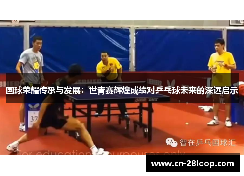 国球荣耀传承与发展：世青赛辉煌成绩对乒乓球未来的深远启示