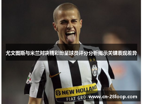 尤文图斯与米兰对决精彩纷呈球员评分分析揭示关键表现差异
