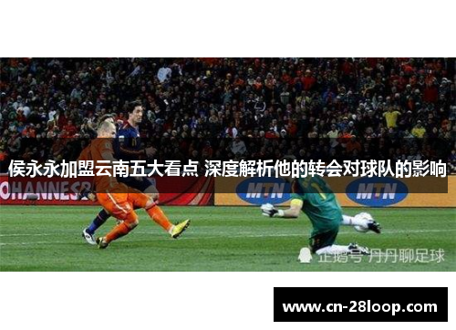 侯永永加盟云南五大看点 深度解析他的转会对球队的影响