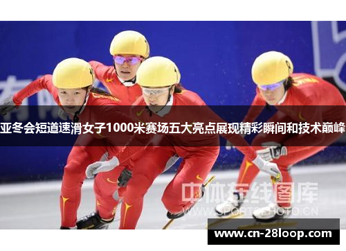 亚冬会短道速滑女子1000米赛场五大亮点展现精彩瞬间和技术巅峰